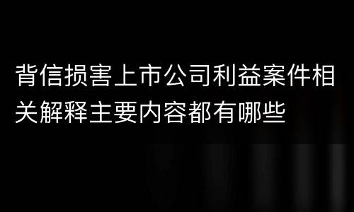 背信损害上市公司利益案件相关解释主要内容都有哪些