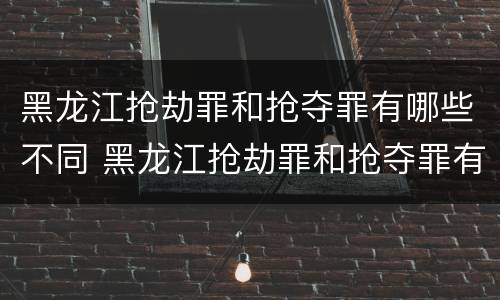 黑龙江抢劫罪和抢夺罪有哪些不同 黑龙江抢劫罪和抢夺罪有哪些不同之处