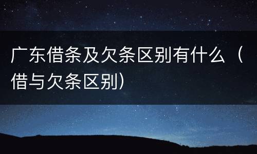 广东借条及欠条区别有什么（借与欠条区别）