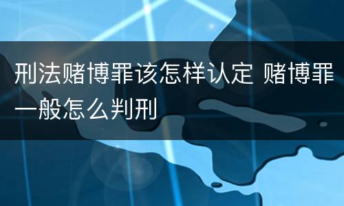 刑法赌博罪该怎样认定 赌博罪一般怎么判刑