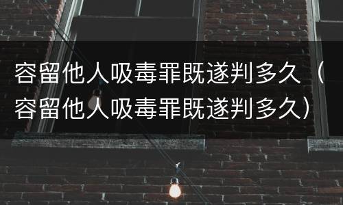 容留他人吸毒罪既遂判多久（容留他人吸毒罪既遂判多久）