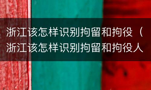 浙江该怎样识别拘留和拘役（浙江该怎样识别拘留和拘役人员）