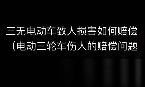 三无电动车致人损害如何赔偿（电动三轮车伤人的赔偿问题）