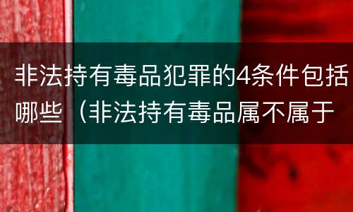 非法持有毒品犯罪的4条件包括哪些（非法持有毒品属不属于毒品犯罪）