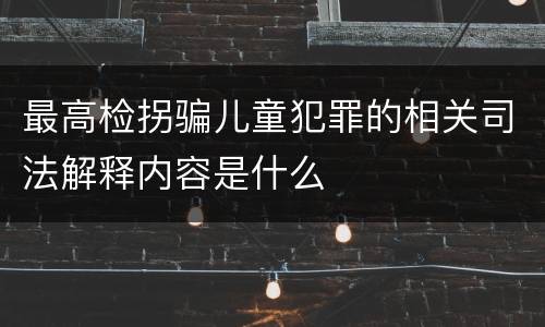 最高检拐骗儿童犯罪的相关司法解释内容是什么