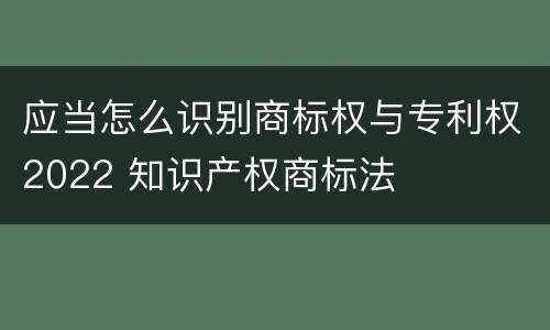 应当怎么识别商标权与专利权2022 知识产权商标法