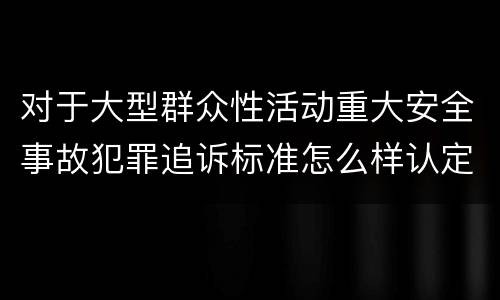 对于大型群众性活动重大安全事故犯罪追诉标准怎么样认定