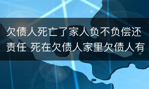 欠债人死亡了家人负不负偿还责任 死在欠债人家里欠债人有责任吗