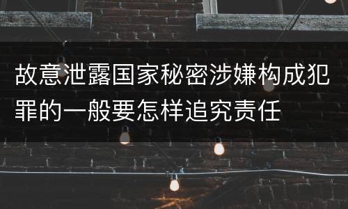 故意泄露国家秘密涉嫌构成犯罪的一般要怎样追究责任