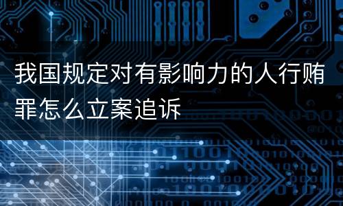 我国规定对有影响力的人行贿罪怎么立案追诉