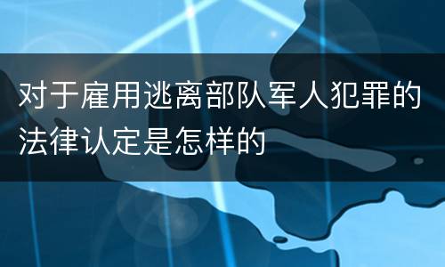 对于雇用逃离部队军人犯罪的法律认定是怎样的