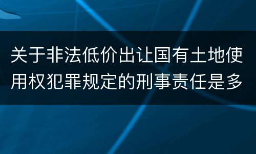 关于非法低价出让国有土地使用权犯罪规定的刑事责任是多少