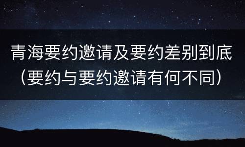 青海要约邀请及要约差别到底（要约与要约邀请有何不同）