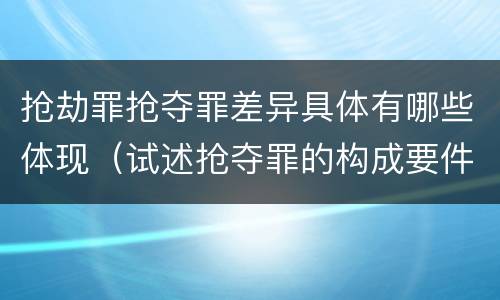 抢劫罪抢夺罪差异具体有哪些体现（试述抢夺罪的构成要件以及与抢劫罪的区别）