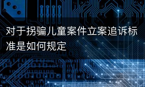 对于拐骗儿童案件立案追诉标准是如何规定