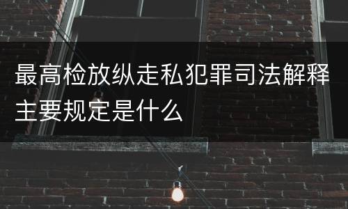 最高检放纵走私犯罪司法解释主要规定是什么
