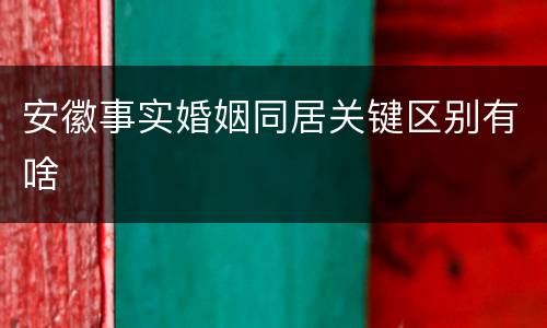 安徽事实婚姻同居关键区别有啥