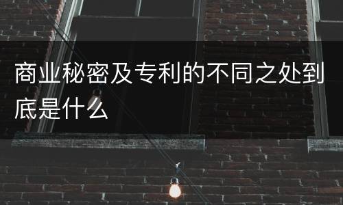 商业秘密及专利的不同之处到底是什么
