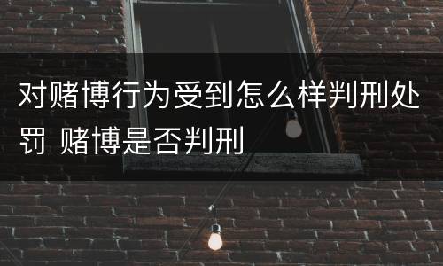 对赌博行为受到怎么样判刑处罚 赌博是否判刑