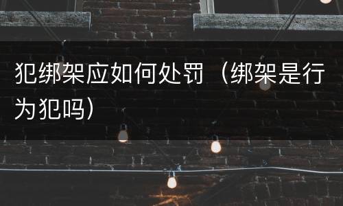 犯绑架应如何处罚（绑架是行为犯吗）