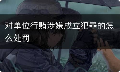 对单位行贿涉嫌成立犯罪的怎么处罚