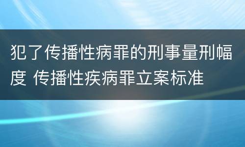 犯了传播性病罪的刑事量刑幅度 传播性疾病罪立案标准