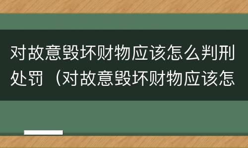 对故意毁坏财物应该怎么判刑处罚（对故意毁坏财物应该怎么判刑处罚）
