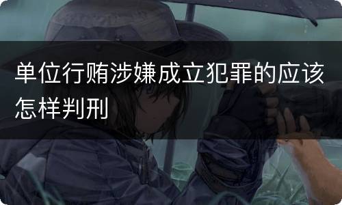 单位行贿涉嫌成立犯罪的应该怎样判刑