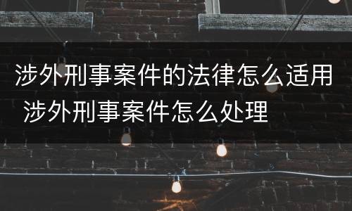 涉外刑事案件的法律怎么适用 涉外刑事案件怎么处理