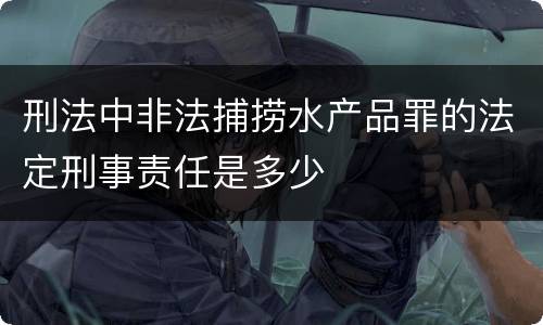 刑法中非法捕捞水产品罪的法定刑事责任是多少