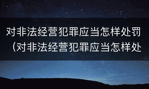 对非法经营犯罪应当怎样处罚（对非法经营犯罪应当怎样处罚呢）