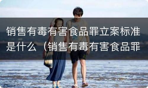 销售有毒有害食品罪立案标准是什么（销售有毒有害食品罪的立案标准）