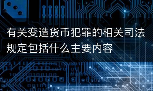 有关变造货币犯罪的相关司法规定包括什么主要内容