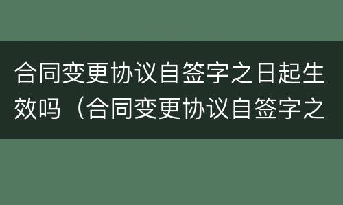 合同变更协议自签字之日起生效吗（合同变更协议自签字之日起生效吗对吗）