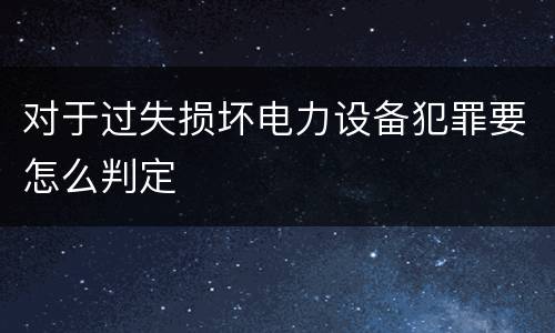 对于过失损坏电力设备犯罪要怎么判定
