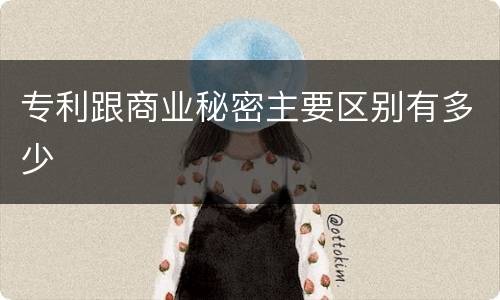 专利跟商业秘密主要区别有多少