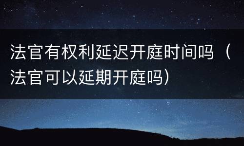 法官有权利延迟开庭时间吗（法官可以延期开庭吗）