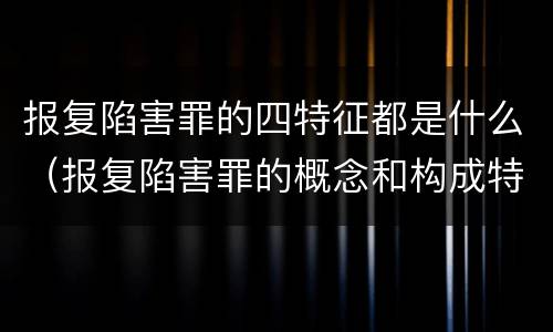报复陷害罪的四特征都是什么（报复陷害罪的概念和构成特征）