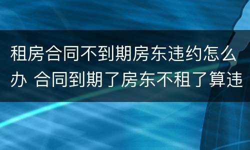 租房合同不到期房东违约怎么办 合同到期了房东不租了算违约吗