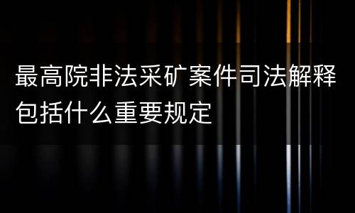 最高院非法采矿案件司法解释包括什么重要规定