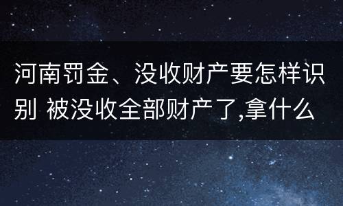 河南罚金、没收财产要怎样识别 被没收全部财产了,拿什么交罚金