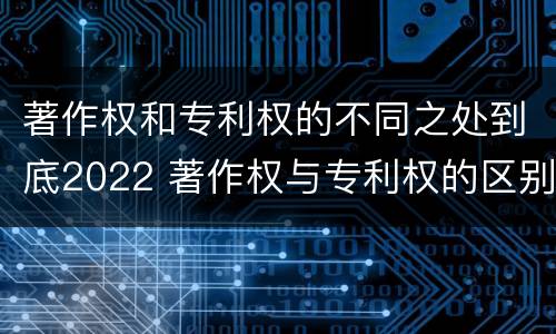 著作权和专利权的不同之处到底2022 著作权与专利权的区别
