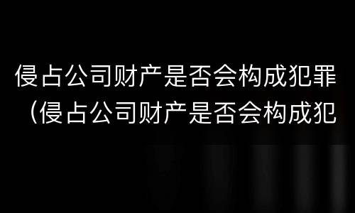 侵占公司财产是否会构成犯罪（侵占公司财产是否会构成犯罪记录）