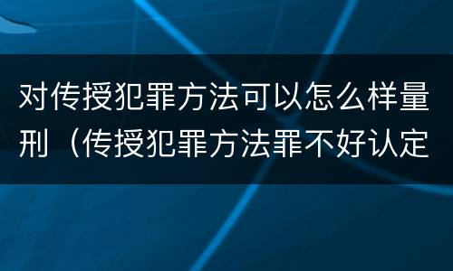对传授犯罪方法可以怎么样量刑（传授犯罪方法罪不好认定）