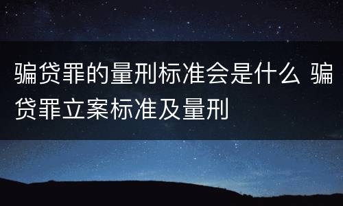 骗贷罪的量刑标准会是什么 骗贷罪立案标准及量刑