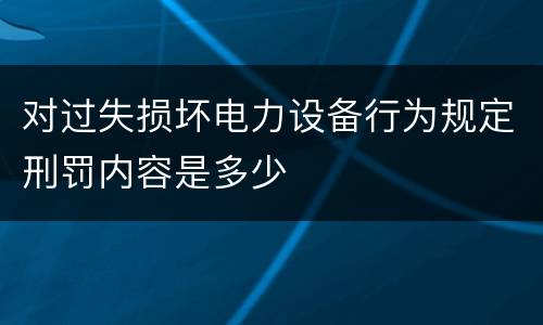 对过失损坏电力设备行为规定刑罚内容是多少