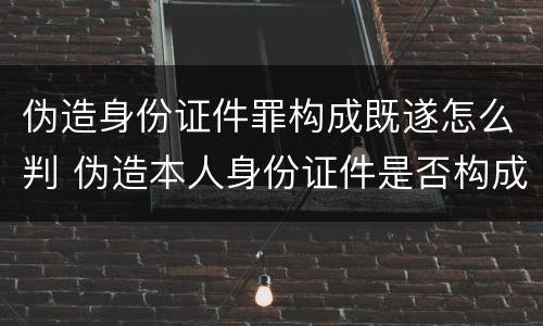 伪造身份证件罪构成既遂怎么判 伪造本人身份证件是否构成犯罪