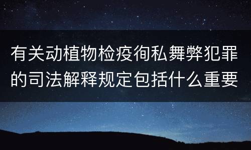 有关动植物检疫徇私舞弊犯罪的司法解释规定包括什么重要内容