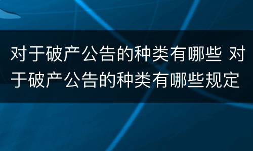 对于破产公告的种类有哪些 对于破产公告的种类有哪些规定