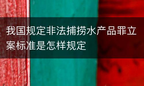 我国规定非法捕捞水产品罪立案标准是怎样规定